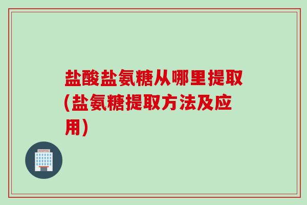 盐酸盐氨糖从哪里提取(盐氨糖提取方法及应用) 盐酸盐氨糖从哪里提取(盐氨糖提取方法及应用)