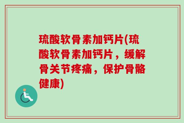 琉酸软骨素加钙片(琉酸软骨素加钙片,缓解骨关节,保护骨骼健康) 琉酸软骨素加钙片(琉酸软骨素加钙片,缓解骨关节,保护骨骼健康)