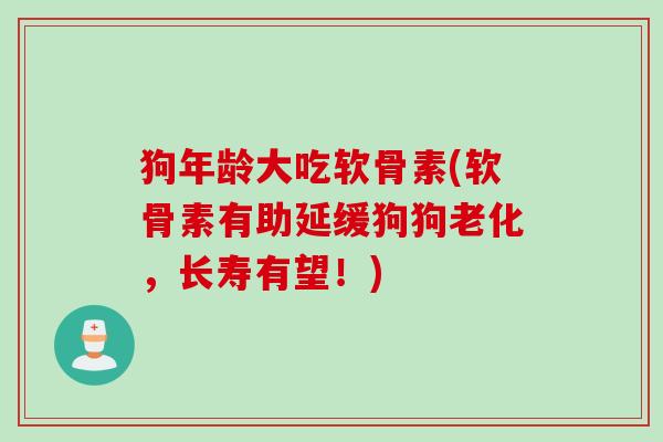 狗年龄大吃软骨素(软骨素有助延缓狗狗老化，长寿有望！)