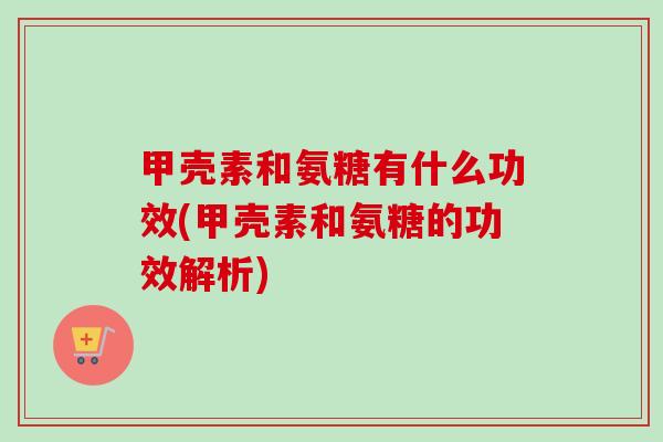 甲壳素和氨糖有什么功效(甲壳素和氨糖的功效解析)