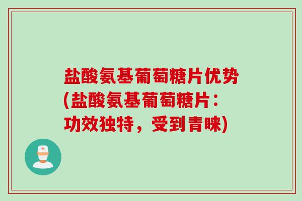 盐酸氨基葡萄糖片优势(盐酸氨基葡萄糖片：功效独特，受到青睐)