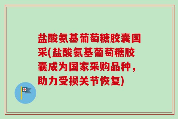盐酸氨基葡萄糖胶囊国采(盐酸氨基葡萄糖胶囊成为国家采购品种，助力受损关节恢复)