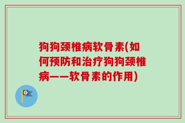狗狗颈椎病软骨素(如何预防和治疗狗狗颈椎病——软骨素的作用)