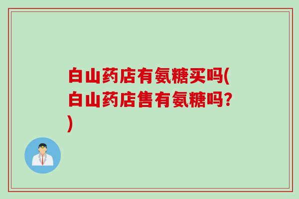 白山药店有氨糖买吗(白山药店售有氨糖吗？)