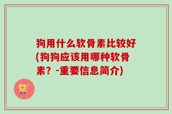 狗用什么软骨素比较好(狗狗应该用哪种软骨素？-重要信息简介)