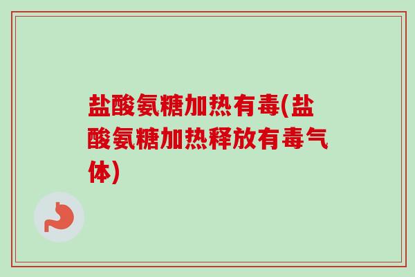 盐酸氨糖加热有毒(盐酸氨糖加热释放有毒气体)