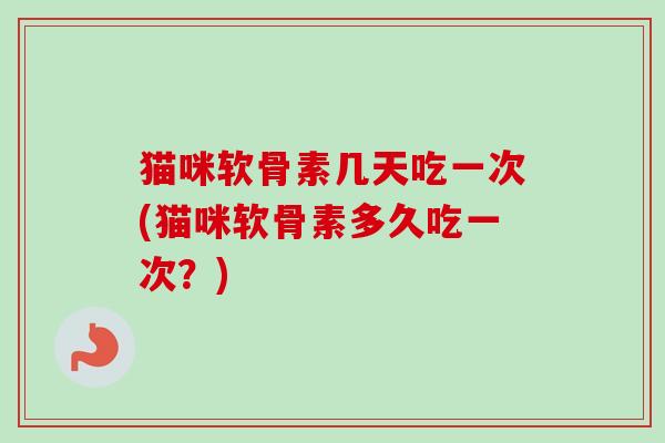 猫咪软骨素几天吃一次(猫咪软骨素多久吃一次？)