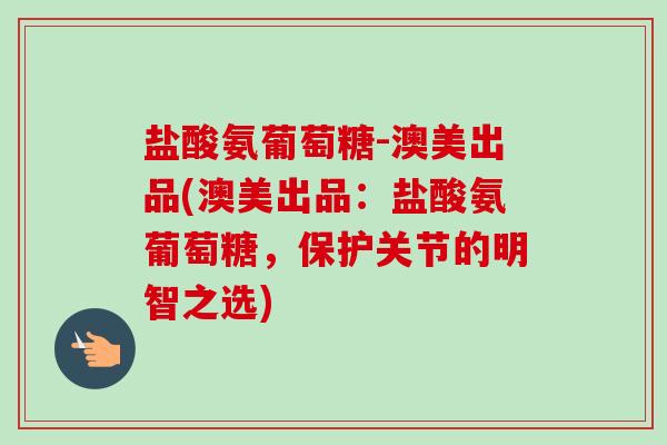 盐酸氨葡萄糖-澳美出品(澳美出品：盐酸氨葡萄糖，保护关节的明智之选)