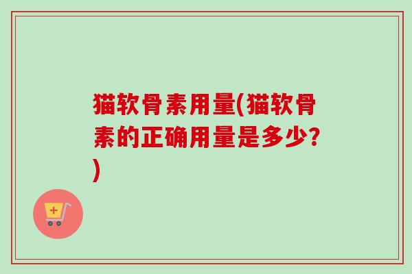 猫软骨素用量(猫软骨素的正确用量是多少？)