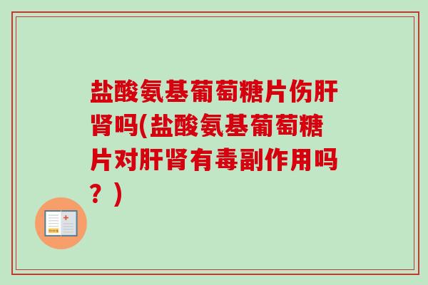 盐酸氨基葡萄糖片伤肝肾吗(盐酸氨基葡萄糖片对肝肾有毒副作用吗？)
