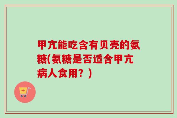 甲亢能吃含有贝壳的氨糖(氨糖是否适合甲亢病人食用？)