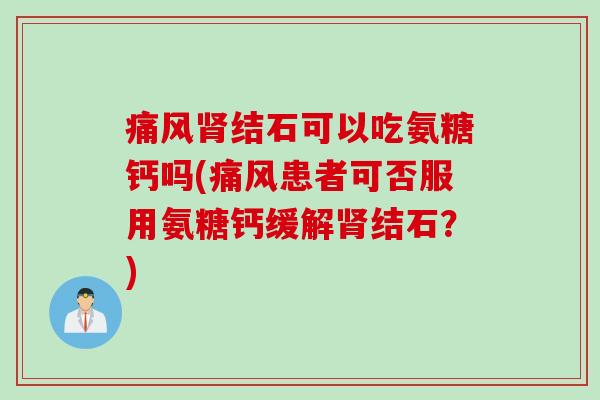 痛风肾结石可以吃氨糖钙吗(痛风患者可否服用氨糖钙缓解肾结石？)