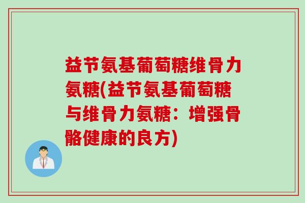 益节氨基葡萄糖维骨力氨糖(益节氨基葡萄糖与维骨力氨糖：增强骨骼健康的良方)