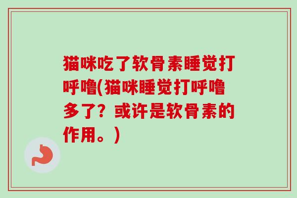 猫咪吃了软骨素睡觉打呼噜(猫咪睡觉打呼噜多了?或许是软骨素的作用。) 猫咪吃了软骨素睡觉打呼噜(猫咪睡觉打呼噜多了?或许是软骨素的作用。)