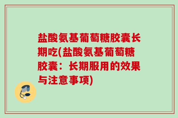 盐酸氨基葡萄糖胶囊长期吃(盐酸氨基葡萄糖胶囊:长期服用的效果与注意事项) 盐酸氨基葡萄糖胶囊长期吃(盐酸氨基葡萄糖胶囊:长期服用的效果与注意事项)