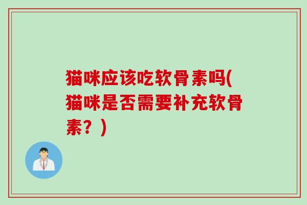 猫咪应该吃软骨素吗(猫咪是否需要补充软骨素？)