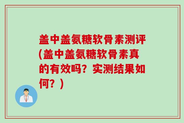 盖中盖氨糖软骨素测评(盖中盖氨糖软骨素真的有效吗？实测结果如何？)