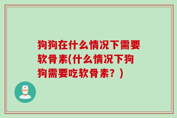狗狗在什么情况下需要软骨素(什么情况下狗狗需要吃软骨素？)