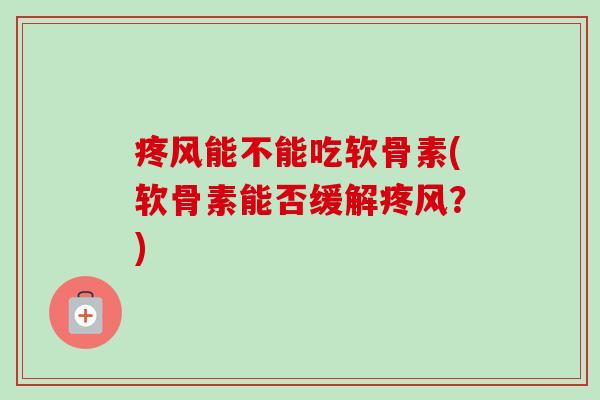 疼风能不能吃软骨素(软骨素能否缓解疼风？)
