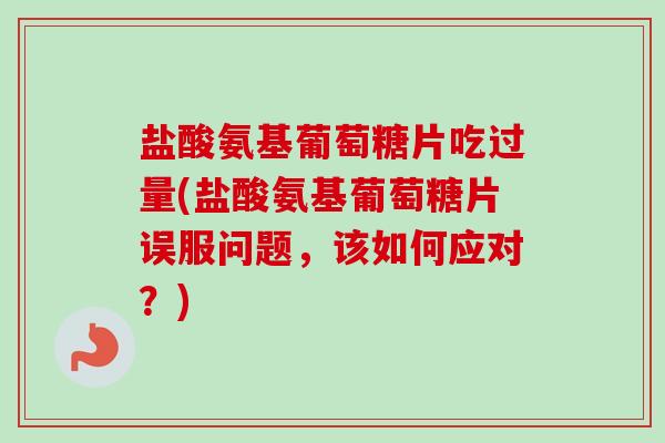 盐酸氨基葡萄糖片吃过量(盐酸氨基葡萄糖片误服问题，该如何应对？)