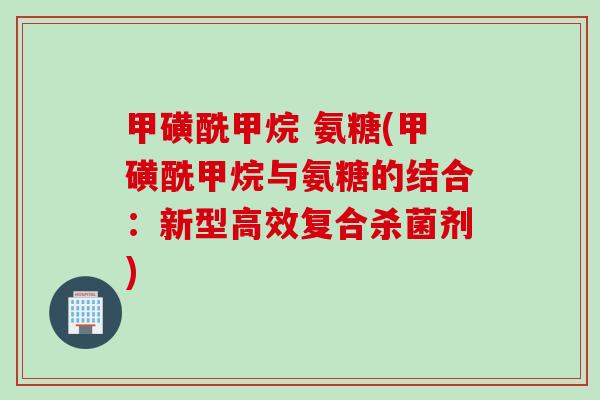 甲磺酰甲烷 氨糖(甲磺酰甲烷与氨糖的结合:新型高效复合杀菌剂) 甲磺酰甲烷 氨糖(甲磺酰甲烷与氨糖的结合:新型高效复合杀菌剂)