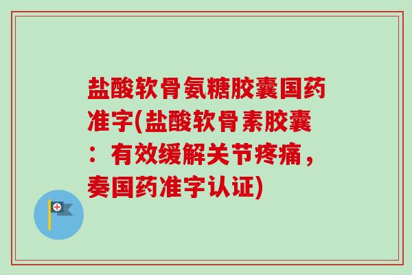 盐酸软骨氨糖胶囊国药准字(盐酸软骨素胶囊：有效缓解关节疼痛，奏国药准字认证)