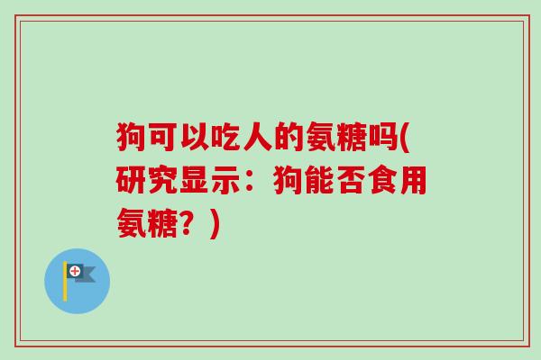狗可以吃人的氨糖吗(研究显示:狗能否食用氨糖?) 狗可以吃人的氨糖吗(研究显示:狗能否食用氨糖?)