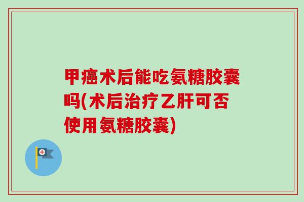 甲术后能吃氨糖胶囊吗(术后可否使用氨糖胶囊) 甲术后能吃氨糖胶囊吗(术后可否使用氨糖胶囊)