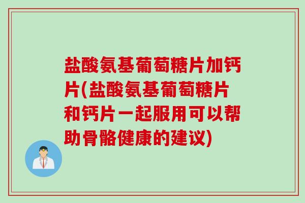 盐酸氨基葡萄糖片加钙片(盐酸氨基葡萄糖片和钙片一起服用可以帮助骨骼健康的建议)