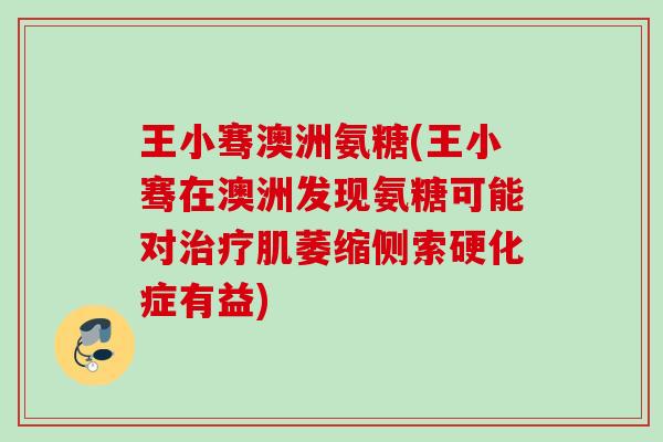 王小骞澳洲氨糖(王小骞在澳洲发现氨糖可能对治疗肌萎缩侧索硬化症有益)