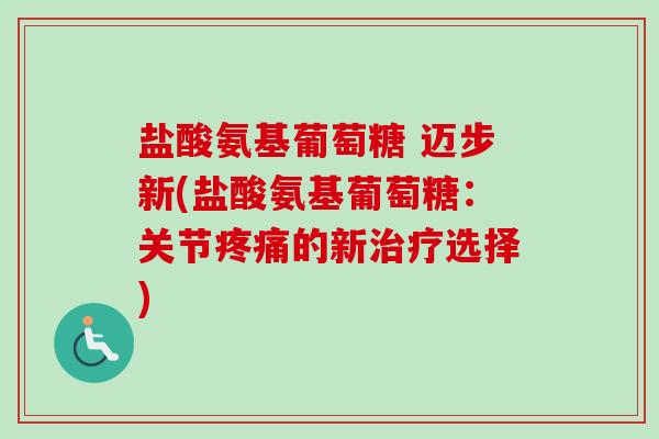 盐酸氨基葡萄糖 迈步新(盐酸氨基葡萄糖：关节疼痛的新治疗选择)