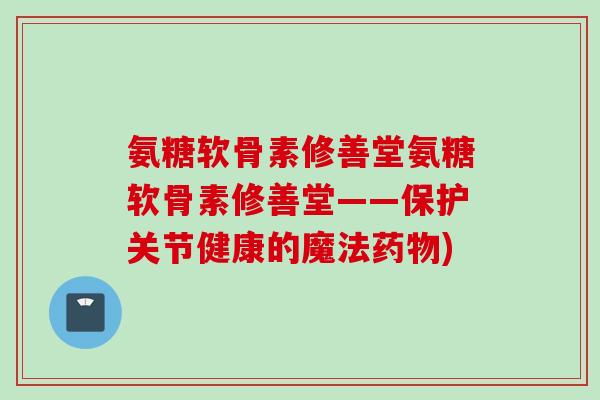 氨糖软骨素修善堂氨糖软骨素修善堂——保护关节健康的魔法药物)