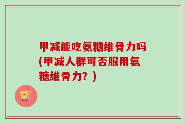 甲减能吃氨糖维骨力吗(甲减人群可否服用氨糖维骨力？)