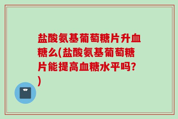 盐酸氨基葡萄糖片升血糖么(盐酸氨基葡萄糖片能提高血糖水平吗？)