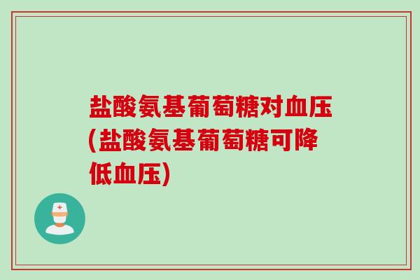 盐酸氨基葡萄糖对血压(盐酸氨基葡萄糖可降低血压)