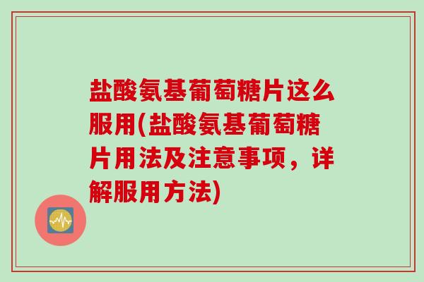 盐酸氨基葡萄糖片这么服用(盐酸氨基葡萄糖片用法及注意事项,详解服用方法) 盐酸氨基葡萄糖片这么服用(盐酸氨基葡萄糖片用法及注意事项,详解服用方法)