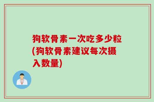 狗软骨素一次吃多少粒(狗软骨素建议每次摄入数量)