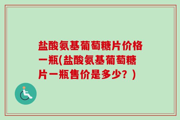 盐酸氨基葡萄糖片价格一瓶(盐酸氨基葡萄糖片一瓶售价是多少？)