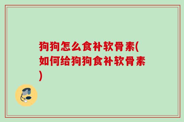 狗狗怎么食补软骨素(如何给狗狗食补软骨素)