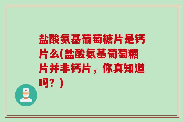 盐酸氨基葡萄糖片是钙片么(盐酸氨基葡萄糖片并非钙片，你真知道吗？)