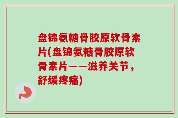 盘锦氨糖骨胶原软骨素片(盘锦氨糖骨胶原软骨素片——滋养关节，舒缓疼痛)