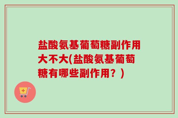 盐酸氨基葡萄糖副作用大不大(盐酸氨基葡萄糖有哪些副作用？)