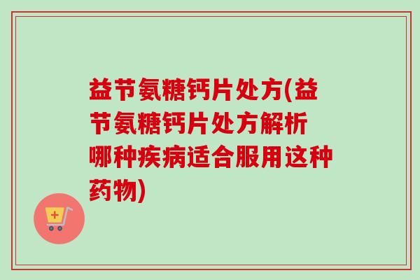 益节氨糖钙片处方(益节氨糖钙片处方解析 哪种疾病适合服用这种药物)