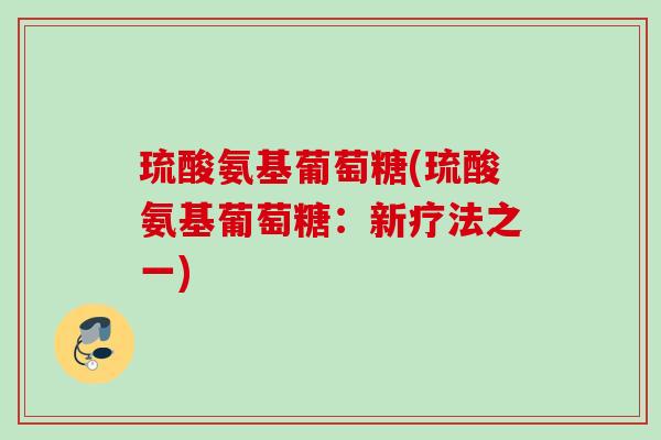 琉酸氨基葡萄糖(琉酸氨基葡萄糖：新疗法之一)
