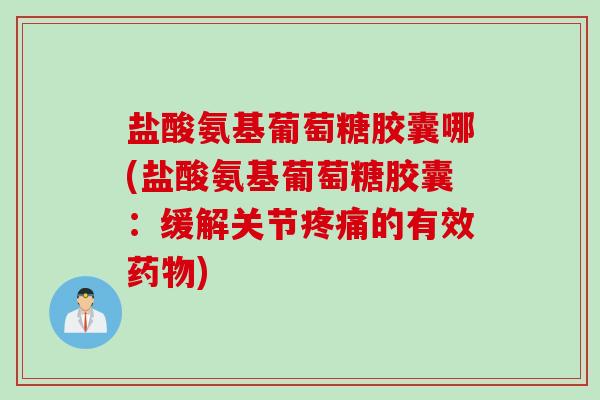 盐酸氨基葡萄糖胶囊哪(盐酸氨基葡萄糖胶囊：缓解关节疼痛的有效药物)