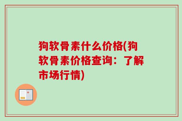 狗软骨素什么价格(狗软骨素价格查询：了解市场行情)