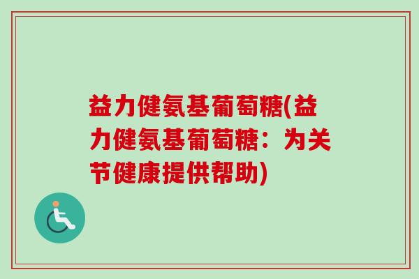 益力健氨基葡萄糖(益力健氨基葡萄糖:为关节健康提供帮助) 益力健氨基葡萄糖(益力健氨基葡萄糖:为关节健康提供帮助)