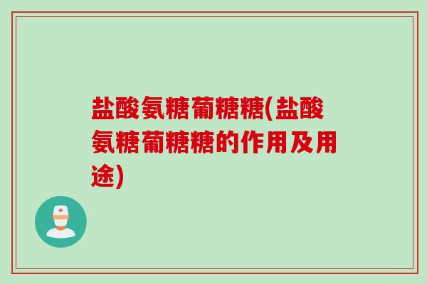 盐酸氨糖葡糖糖(盐酸氨糖葡糖糖的作用及用途)