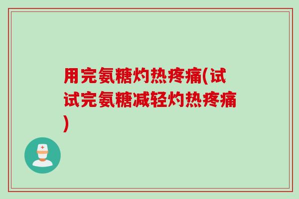 用完氨糖灼热疼痛(试试完氨糖减轻灼热疼痛)