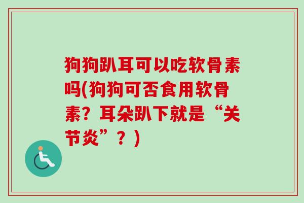 狗狗趴耳可以吃软骨素吗(狗狗可否食用软骨素？耳朵趴下就是“关节炎”？)